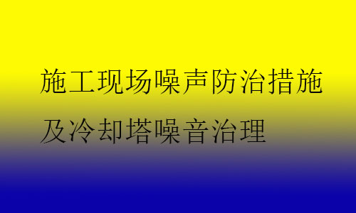 施工現(xiàn)場(chǎng)噪聲防治措施及冷卻塔噪音治理