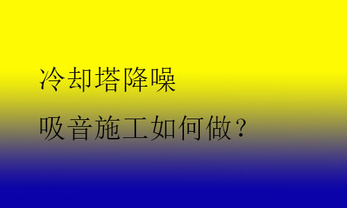 冷卻塔降噪吸音施工如何做？