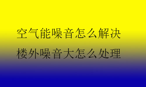 空氣能噪音怎么解決,樓外噪音大怎么處理